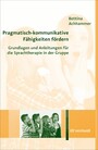Pragmatisch-kommunikative Fähigkeiten fördern - Grundlagen und Anleitungen für die Sprachtherapie in der Gruppe